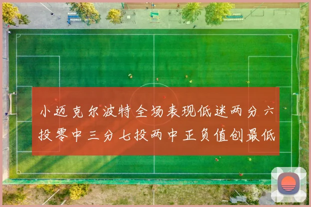 小迈克尔波特全场表现低迷两分六投零中三分七投两中正负值创最低纪录