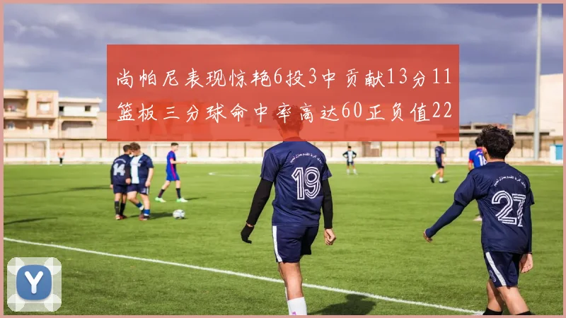 尚帕尼表现惊艳6投3中贡献13分11篮板三分球命中率高达60正负值22