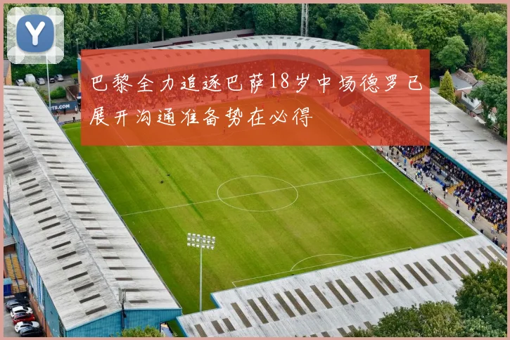 巴黎全力追逐巴萨18岁中场德罗已展开沟通准备势在必得