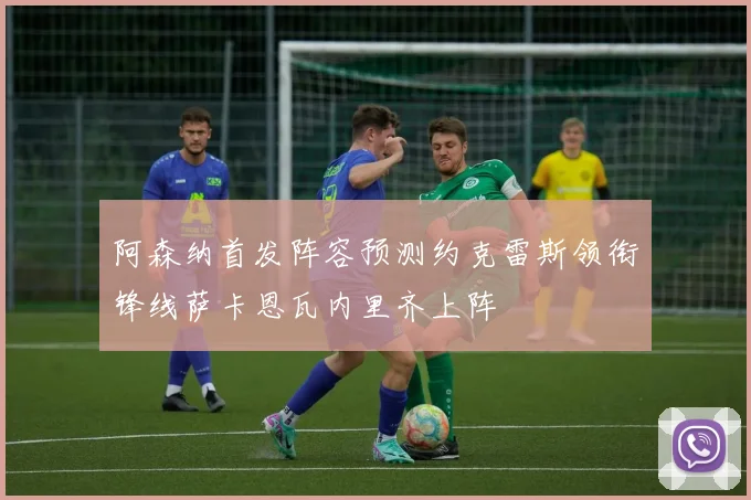 阿森纳首发阵容预测约克雷斯领衔锋线萨卡恩瓦内里齐上阵