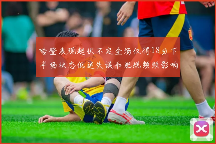 哈登表现起伏不定全场仅得18分下半场状态低迷失误和犯规频频影响球队表现