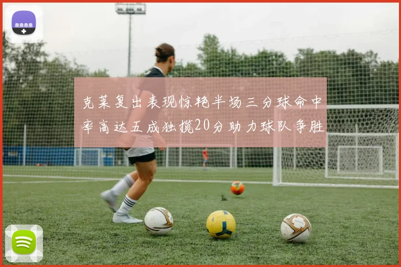 克莱复出表现惊艳半场三分球命中率高达五成独揽20分助力球队争胜