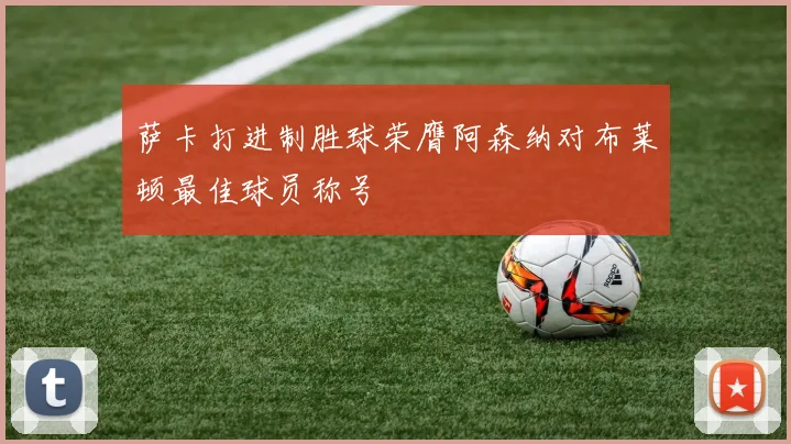萨卡打进制胜球荣膺阿森纳对布莱顿最佳球员称号