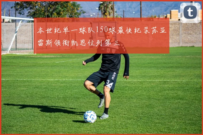本世纪单一球队150球最快纪录苏亚雷斯领衔凯恩位列第三