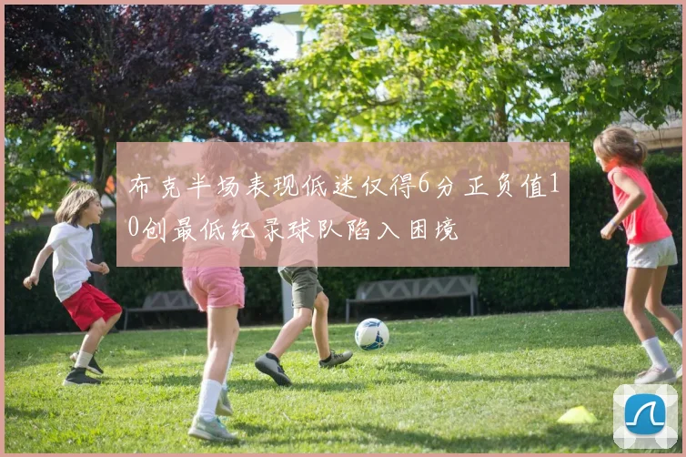 布克半场表现低迷仅得6分正负值10创最低纪录球队陷入困境