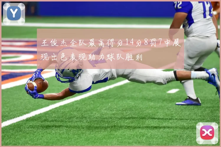 王俊杰全队最高得分14分8罚7中展现出色表现助力球队胜利
