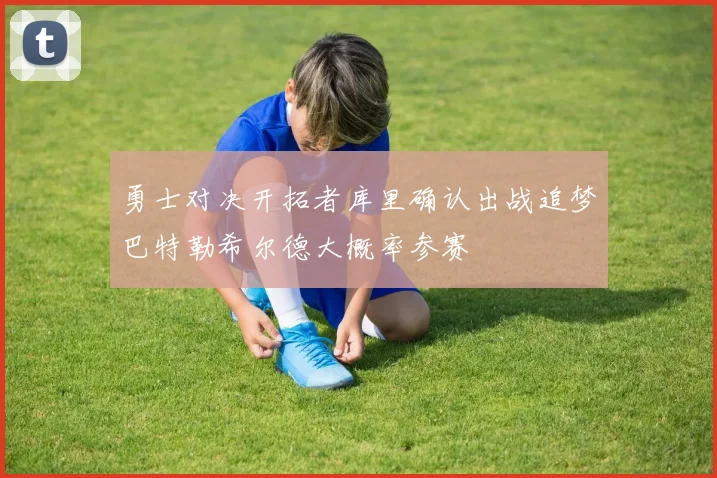 勇士对决开拓者库里确认出战追梦巴特勒希尔德大概率参赛