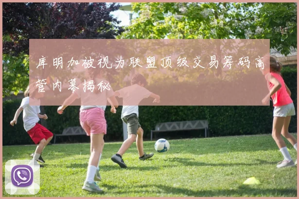 库明加被视为联盟顶级交易筹码高管内幕揭秘