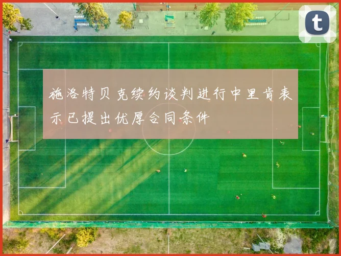 施洛特贝克续约谈判进行中里肯表示已提出优厚合同条件