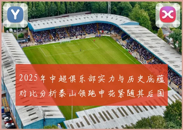 2025年中超俱乐部实力与历史底蕴对比分析泰山领跑申花紧随其后国安位居第三