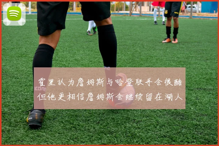 霍里认为詹姆斯与哈登联手会很酷但他更相信詹姆斯会继续留在湖人