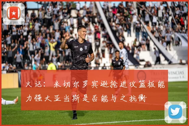 火记：米切尔罗宾逊抢进攻篮板能力强大亚当斯是否能与之抗衡