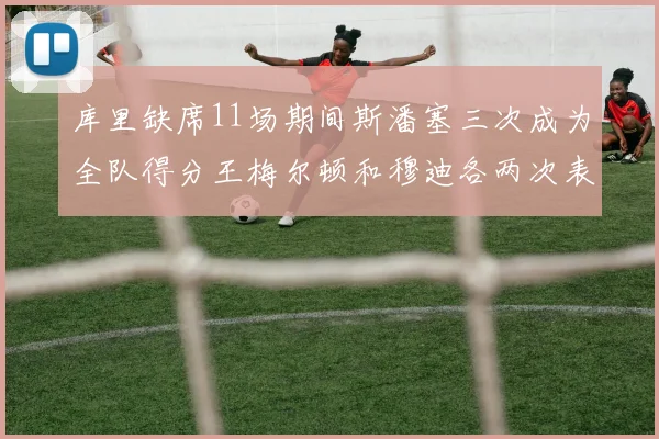 库里缺席11场期间斯潘塞三次成为全队得分王梅尔顿和穆迪各两次表现出色