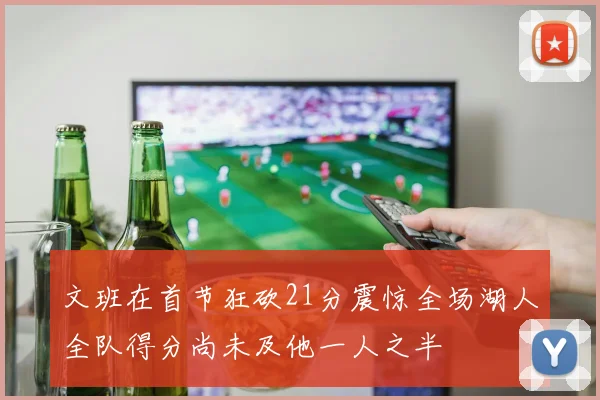 文班在首节狂砍21分震惊全场湖人全队得分尚未及他一人之半