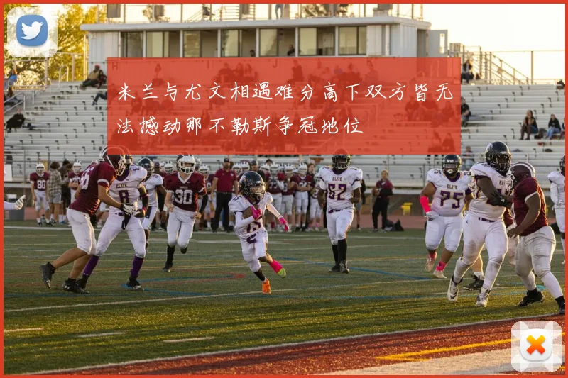 米兰与尤文相遇难分高下双方皆无法撼动那不勒斯争冠地位