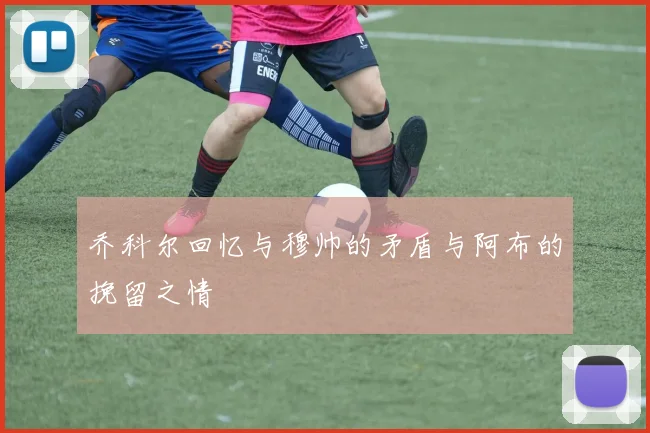 乔科尔回忆与穆帅的矛盾与阿布的挽留之情