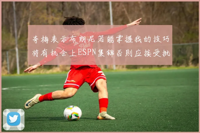 夸梅表示布朗尼若能掌握我的技巧将有机会上ESPN集锦否则应接受批评