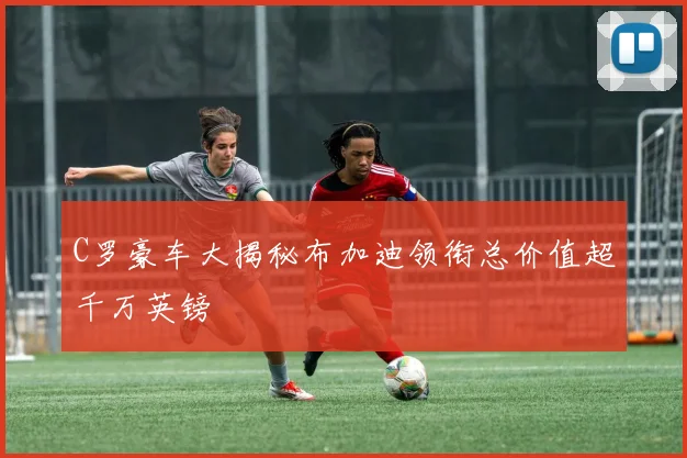 C罗豪车大揭秘布加迪领衔总价值超千万英镑