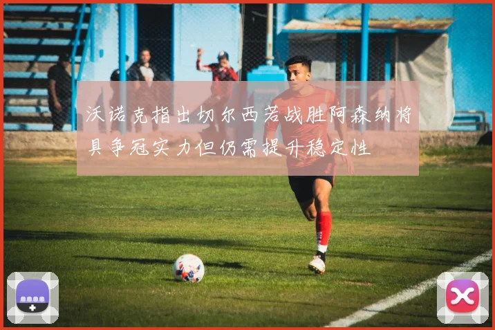 沃诺克指出切尔西若战胜阿森纳将具争冠实力但仍需提升稳定性