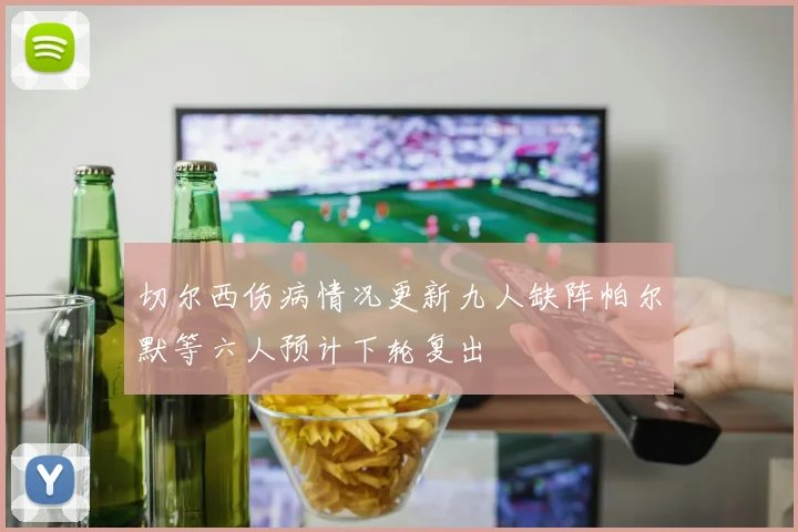 切尔西伤病情况更新九人缺阵帕尔默等六人预计下轮复出