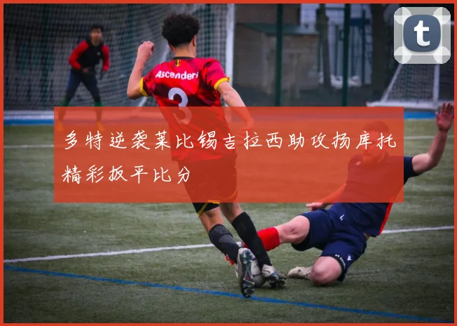 多特逆袭莱比锡吉拉西助攻扬库托精彩扳平比分