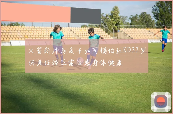 火箭新帅乌度卡如同锡伯杜KD37岁仍兼任控卫需注意身体健康