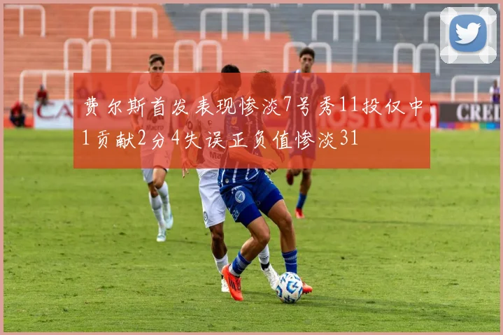 费尔斯首发表现惨淡7号秀11投仅中1贡献2分4失误正负值惨淡31