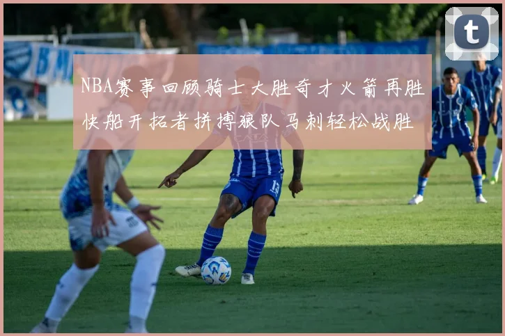NBA赛事回顾骑士大胜奇才火箭再胜快船开拓者拼搏狼队马刺轻松战胜勇士