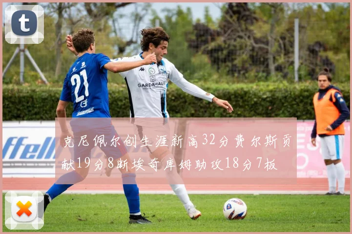 克尼佩尔创生涯新高32分费尔斯贡献19分8断埃奇库姆助攻18分7板