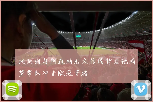 托纳利与阿森纳尤文传闻背后他渴望带队冲击欧冠资格