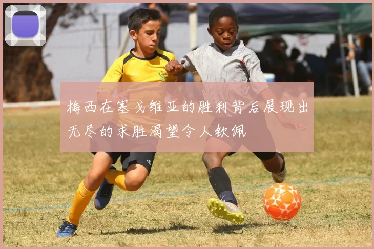 梅西在塞戈维亚的胜利背后展现出无尽的求胜渴望令人钦佩