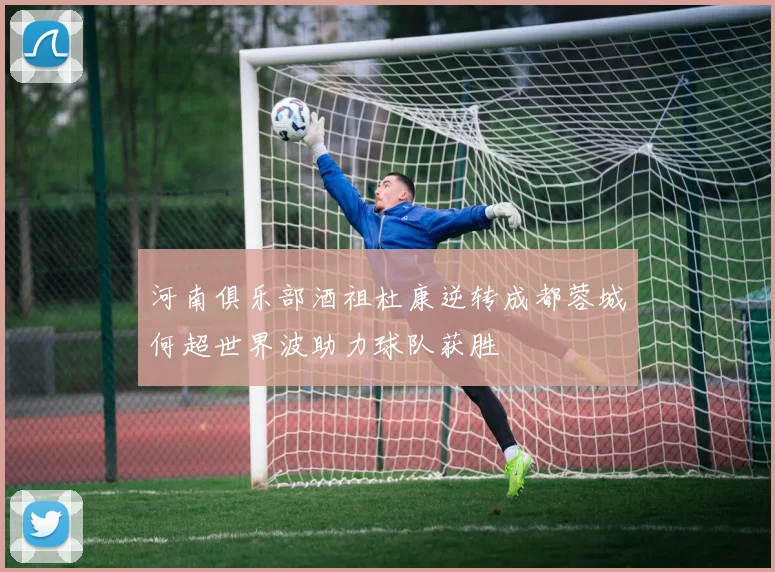 河南俱乐部酒祖杜康逆转成都蓉城何超世界波助力球队获胜