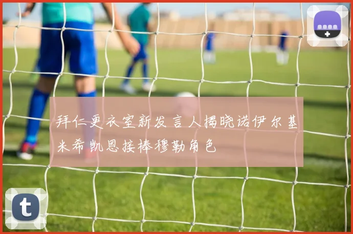 拜仁更衣室新发言人揭晓诺伊尔基米希凯恩接棒穆勒角色