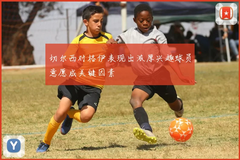 切尔西对格伊表现出浓厚兴趣球员意愿成关键因素