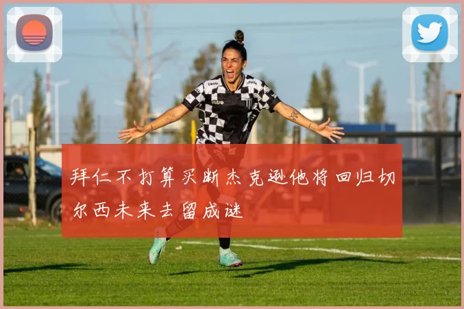 拜仁不打算买断杰克逊他将回归切尔西未来去留成谜
