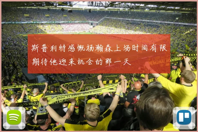 斯普利特感慨杨瀚森上场时间有限期待他迎来机会的那一天