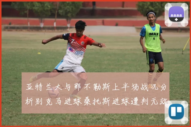 亚特兰大与那不勒斯上半场战况分析别克马进球桑托斯进球遭判无效