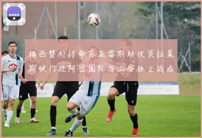 梅西替补待命苏亚雷斯助攻莫拉莱斯破门迈阿密国际与山谷独立战成平局