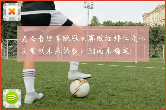 克洛普坦言欧冠决赛败给拜仁是心灵重创未来执教计划尚未确定