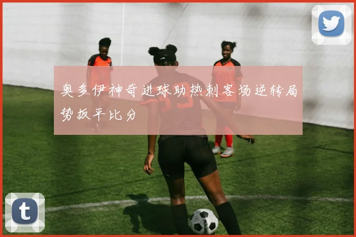 奥多伊神奇进球助热刺客场逆转局势扳平比分