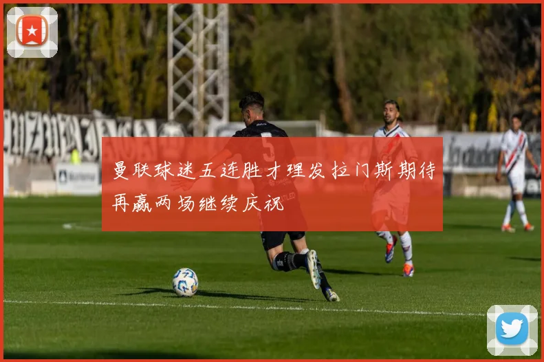 曼联球迷五连胜才理发拉门斯期待再赢两场继续庆祝