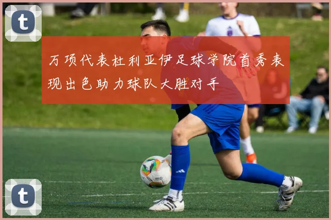 万项代表杜利亚伊足球学院首秀表现出色助力球队大胜对手