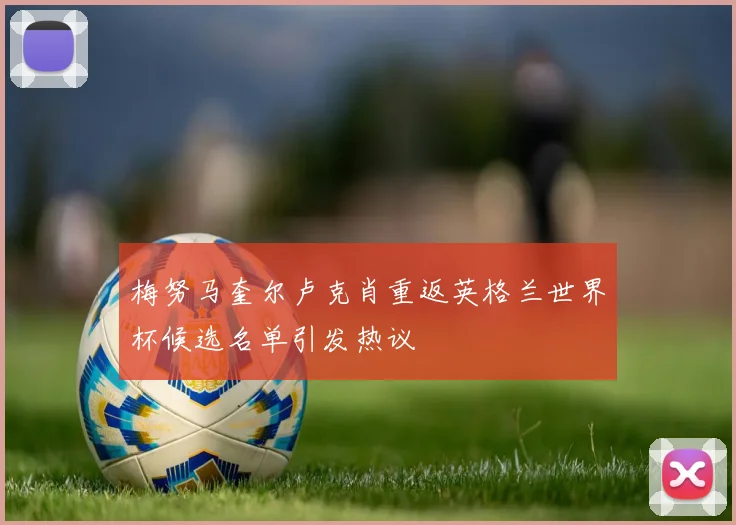 梅努马奎尔卢克肖重返英格兰世界杯候选名单引发热议