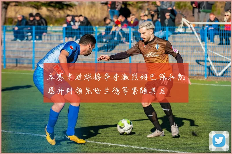 本赛季进球榜争夺激烈姆巴佩和凯恩并列领先哈兰德等紧随其后