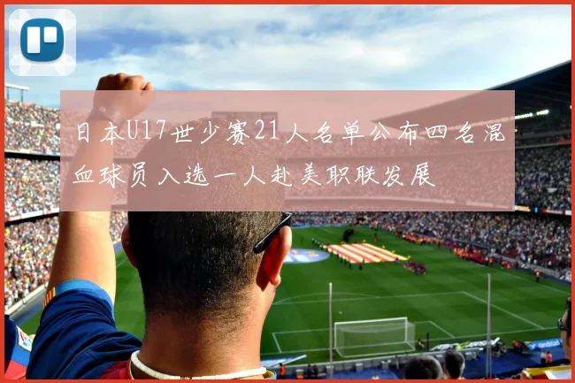 日本U17世少赛21人名单公布四名混血球员入选一人赴美职联发展