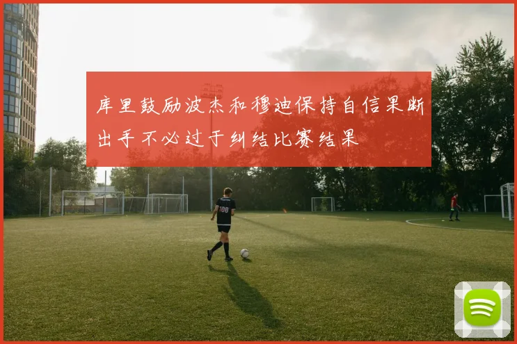 库里鼓励波杰和穆迪保持自信果断出手不必过于纠结比赛结果