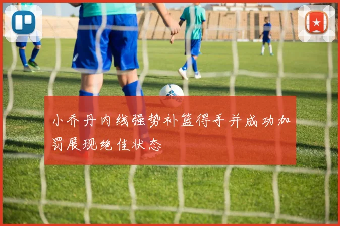 小乔丹内线强势补篮得手并成功加罚展现绝佳状态