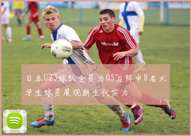 日本U23球队全员为05后阵中8名大学生球员展现新生代实力