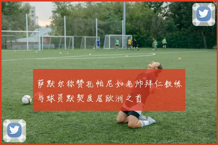 萨默尔称赞孔帕尼如老帅拜仁教练与球员默契度居欧洲之首