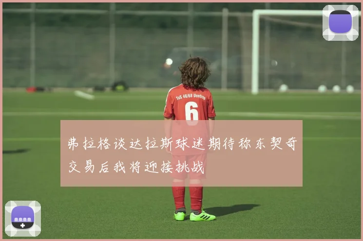 弗拉格谈达拉斯球迷期待称东契奇交易后我将迎接挑战